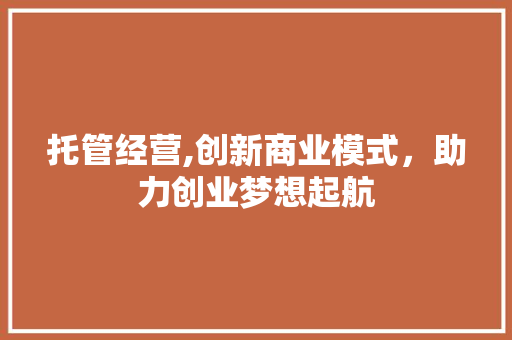 托管经营,创新商业模式，助力创业梦想起航 国学经典