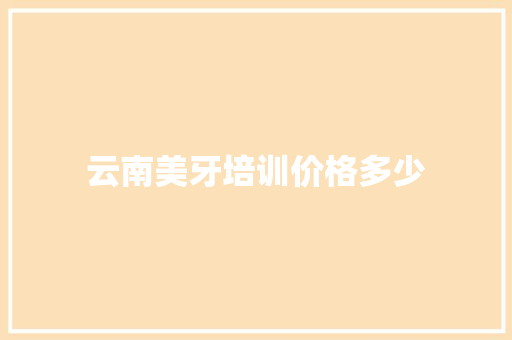 云南美牙培训价格多少