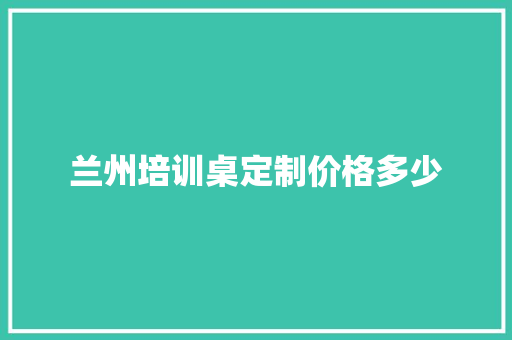 兰州培训桌定制价格多少