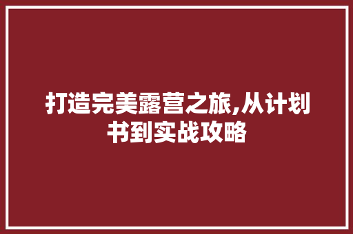 打造完美露营之旅,从计划书到实战攻略