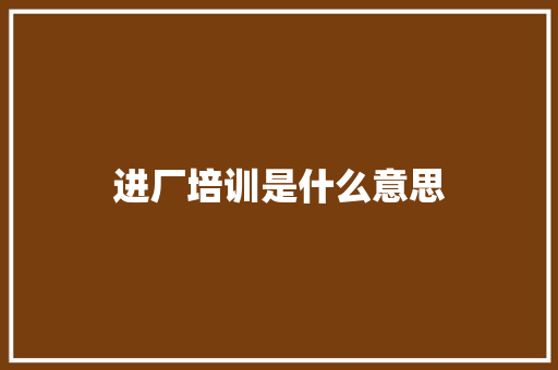 进厂培训是什么意思