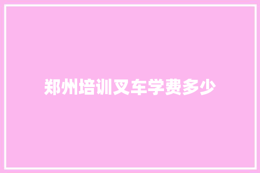 郑州培训叉车学费多少