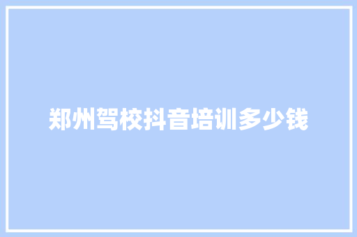 郑州驾校抖音培训多少钱