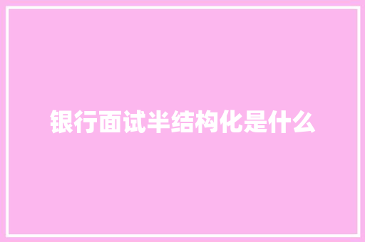银行面试半结构化是什么
