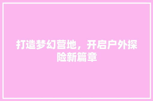 打造梦幻营地，开启户外探险新篇章