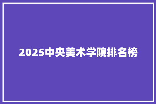 2025中央美术学院排名榜