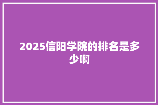 2025信阳学院的排名是多少啊