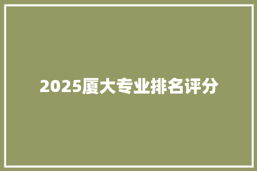 2025厦大专业排名评分