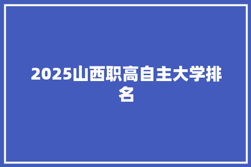 2025山西职高自主大学排名 合同范本