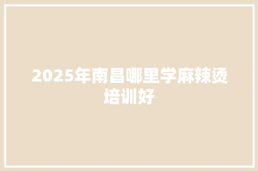 2025年南昌哪里学麻辣烫培训好