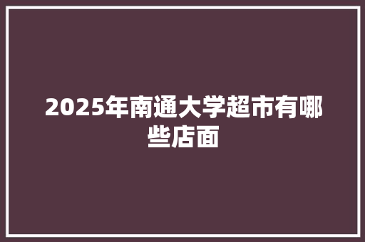2025年南通大学超市有哪些店面 名人名言