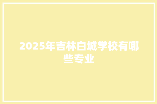 2025年吉林白城学校有哪些专业