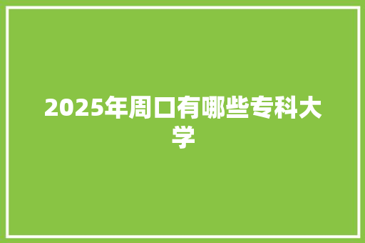 2025年周口有哪些专科大学