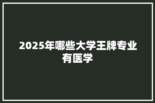 2025年哪些大学王牌专业有医学 个人简历