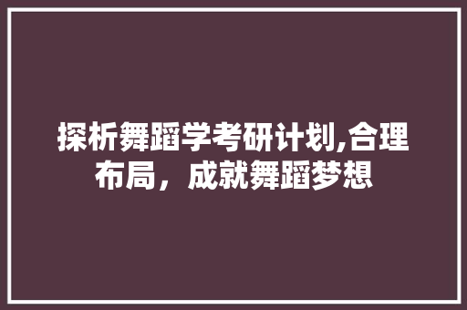 探析舞蹈学考研计划,合理布局，成就舞蹈梦想