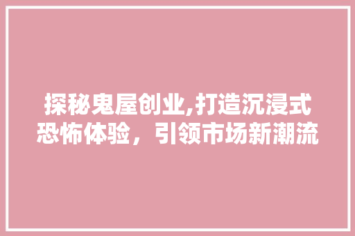 探秘鬼屋创业,打造沉浸式恐怖体验，引领市场新潮流