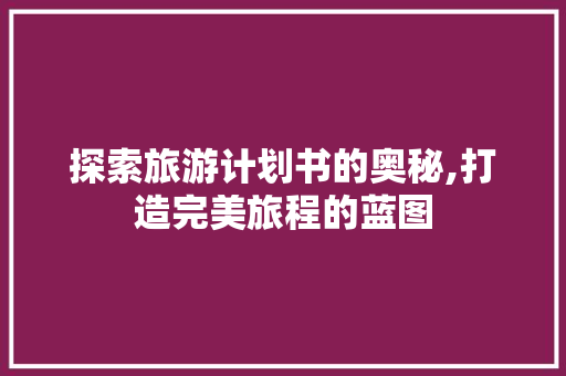 探索旅游计划书的奥秘,打造完美旅程的蓝图 国学经典
