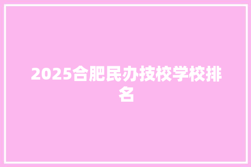 2025合肥民办技校学校排名