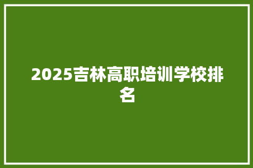 2025吉林高职培训学校排名