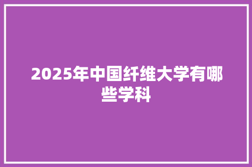2025年中国纤维大学有哪些学科