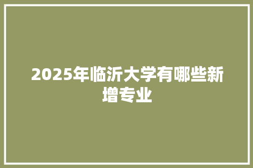 2025年临沂大学有哪些新增专业 合同范本