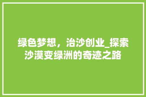 绿色梦想，治沙创业_探索沙漠变绿洲的奇迹之路
