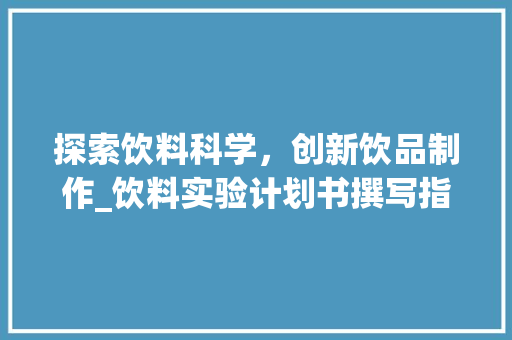 探索饮料科学，创新饮品制作_饮料实验计划书撰写指南