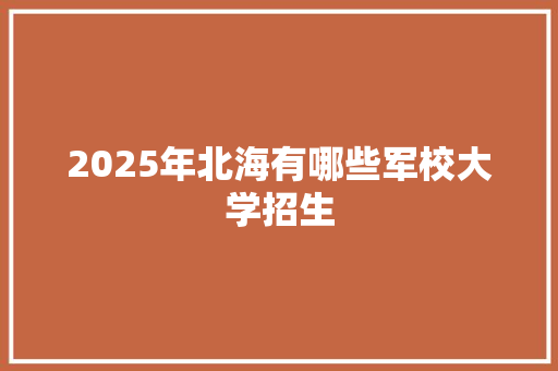 2025年北海有哪些军校大学招生