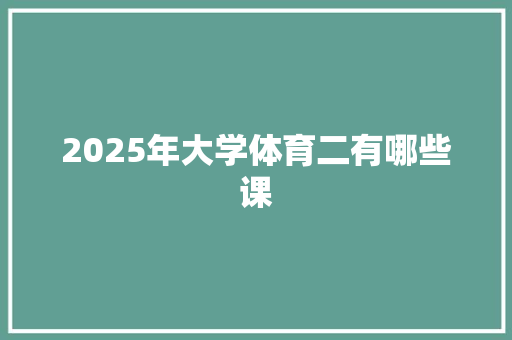 2025年大学体育二有哪些课 成语大全