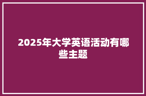 2025年大学英语活动有哪些主题 国学经典