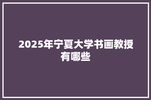 2025年宁夏大学书画教授有哪些