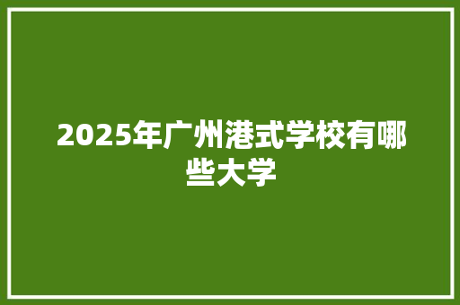 2025年广州港式学校有哪些大学
