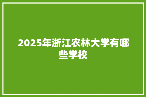 2025年浙江农林大学有哪些学校 工作总结