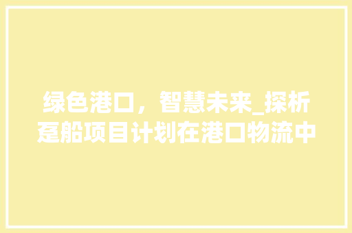 绿色港口，智慧未来_探析趸船项目计划在港口物流中的重要作用