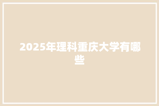 2025年理科重庆大学有哪些 工作总结