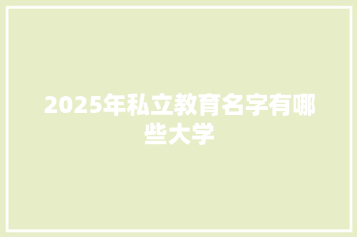 2025年私立教育名字有哪些大学