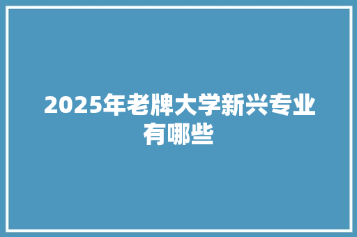 2025年老牌大学新兴专业有哪些