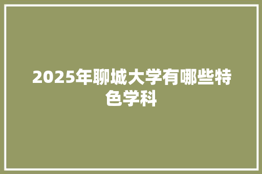 2025年聊城大学有哪些特色学科
