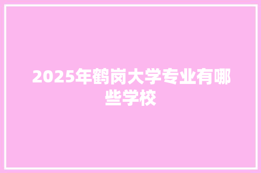2025年鹤岗大学专业有哪些学校