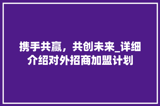 携手共赢，共创未来_详细介绍对外招商加盟计划