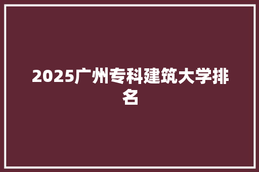 2025广州专科建筑大学排名