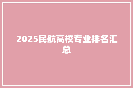 2025民航高校专业排名汇总 工作计划