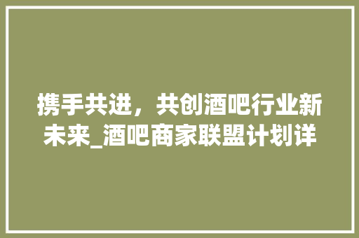 携手共进，共创酒吧行业新未来_酒吧商家联盟计划详细介绍