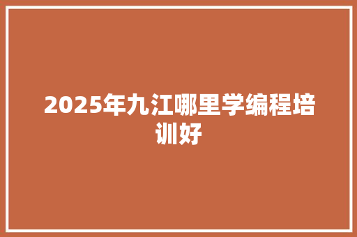 2025年九江哪里学编程培训好