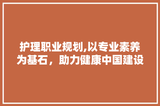 护理职业规划,以专业素养为基石，助力健康中国建设
