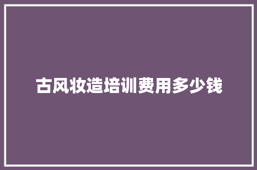 古风妆造培训费用多少钱