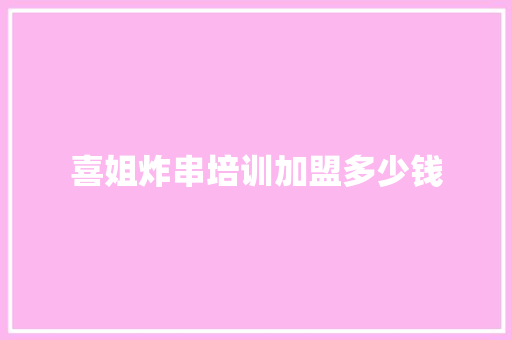 喜姐炸串培训加盟多少钱