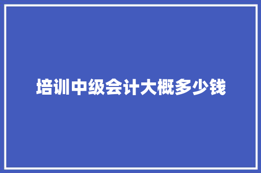 培训中级会计大概多少钱