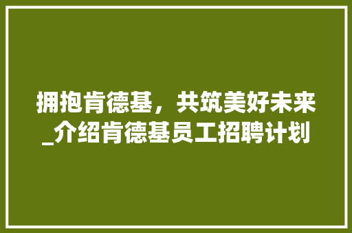 拥抱肯德基，共筑美好未来_介绍肯德基员工招聘计划