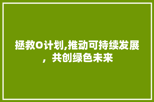 拯救O计划,推动可持续发展，共创绿色未来